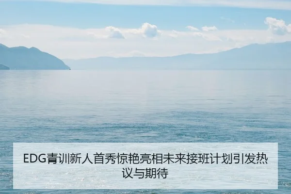 EDG青训新人首秀惊艳亮相未来接班计划引发热议与期待